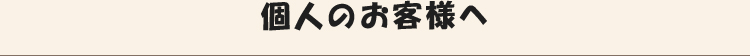 個人のお客様へ